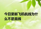今日更新飞机航线为什么不是直线