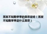 黑发不知勤学早的意思是啥（黑发不知勤学早是什么意思）