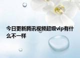 今日更新腾讯视频超级vip有什么不一样