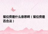 餐位费是什么意思啊（餐位费是否合法）