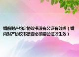 婚前财产约定协议书没有公证有效吗（婚内财产协议书是否必须要公证才生效）
