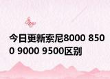 今日更新索尼8000 8500 9000 9500区别