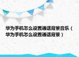 华为手机怎么设置通话背景音乐（华为手机怎么设置通话背景）
