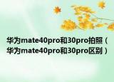 华为mate40pro和30pro拍照（华为mate40pro和30pro区别）
