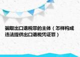 骗取出口退税罪的主体（怎样构成违法提供出口退税凭证罪）