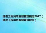 建设工程消防监督管理规定2017（建设工程消防监督管理规定）