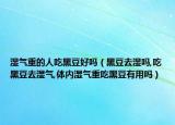 湿气重的人吃黑豆好吗（黑豆去湿吗,吃黑豆去湿气,体内湿气重吃黑豆有用吗）