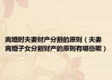离婚时夫妻财产分割的原则（夫妻离婚子女分割财产的原则有哪些呢）