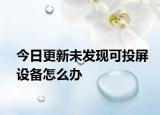 今日更新未发现可投屏设备怎么办