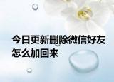 今日更新删除微信好友怎么加回来