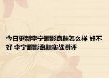 今日更新李宁曜影跑鞋怎么样 好不好 李宁曜影跑鞋实战测评