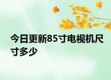 今日更新85寸电视机尺寸多少