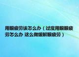 用眼疲劳该怎么办（过度用眼眼疲劳怎么办 这么做缓解眼疲劳）