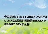 今日更新adidas TERREX AGRAVIC GTX实战测评 阿迪的TERREX AGRAVIC GTX怎么样