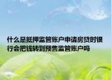 什么是抵押监管账户申请房贷时银行会把钱转到预售监管账户吗