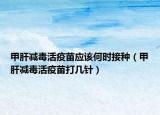 甲肝减毒活疫苗应该何时接种（甲肝减毒活疫苗打几针）