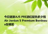今日更新AJ5 PRE酒红配色多少钱 Air Jordan 5 Premium Bordeaux在哪买