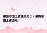 恩施市国土资源局局长（恩施市国土资源局）