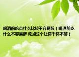 喝酒前吃点什么比较不容易醉（喝酒前吃什么不容易醉 吃点这个让你千杯不醉）