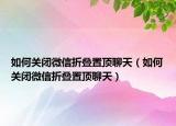 如何关闭微信折叠置顶聊天（如何关闭微信折叠置顶聊天）