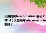 天翼网关telecomadmin密码 CSDN（天翼网关telecomadmin密码）
