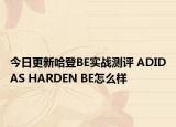 今日更新哈登BE实战测评 ADIDAS HARDEN BE怎么样