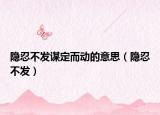 隐忍不发谋定而动的意思（隐忍不发）