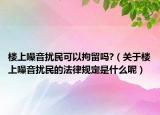 楼上噪音扰民可以拘留吗?（关于楼上噪音扰民的法律规定是什么呢）