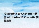 今日更新AJ 10 Charlotte开箱图 Air Jordan 10 Charlotte 实物欣赏