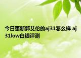 今日更新郭艾伦的aj31怎么样 aj31low白银评测