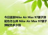 今日更新Nike Air Max 97银子弹配色怎么样 Nike Air Max 97银子弹配色多少钱
