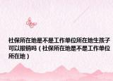 社保所在地是不是工作单位所在地生孩子可以报销吗（社保所在地是不是工作单位所在地）