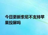 今日更新索尼不支持苹果投屏吗