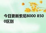今日更新索尼8000 8500区别