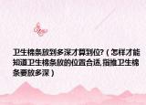 卫生棉条放到多深才算到位?（怎样才能知道卫生棉条放的位置合适,指推卫生棉条要放多深）