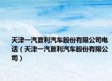 天津一汽夏利汽车股份有限公司电话（天津一汽夏利汽车股份有限公司）