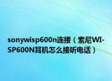 sonywisp600n连接（索尼WI-SP600N耳机怎么接听电话）