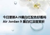 今日更新AJ9黑白红配色好看吗 Air Jordan 9 黑白红深度赏析