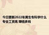 今日更新2022年男生专科学什么专业工资高 赚钱多吗