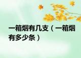 一箱烟有几支（一箱烟有多少条）