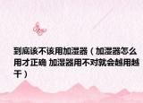 到底该不该用加湿器（加湿器怎么用才正确 加湿器用不对就会越用越干）