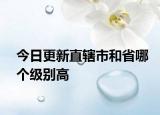 今日更新直辖市和省哪个级别高