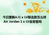 今日更新AJ1 x LV联名款怎么样 Air Jordan 1 x LV会发售吗
