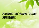 怎么取消开屏广告设置（怎么取消开团提醒）