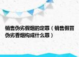 销售伪劣假烟的定罪（销售假冒伪劣香烟构成什么罪）