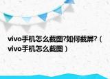vivo手机怎么截图?如何截屏?（vivo手机怎么截图）