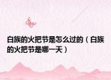 白族的火把节是怎么过的（白族的火把节是哪一天）