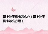 网上补手机卡怎么办（网上补手机卡怎么办理）