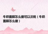 牛奶面膜怎么做可以淡斑（牛奶面膜怎么做）