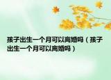 孩子出生一个月可以离婚吗（孩子出生一个月可以离婚吗）